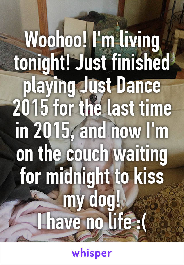 Woohoo! I'm living tonight! Just finished playing Just Dance 2015 for the last time in 2015, and now I'm on the couch waiting for midnight to kiss my dog!
I have no life :(