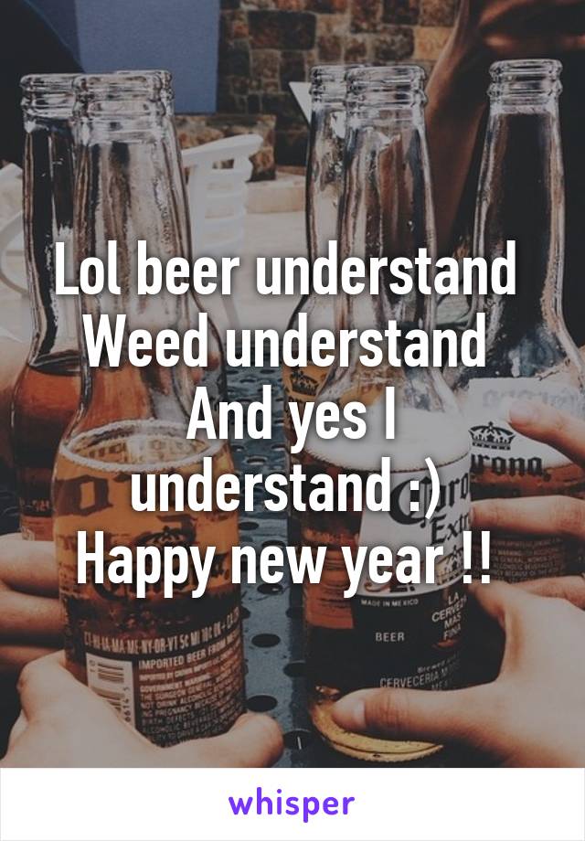 Lol beer understand 
Weed understand 
And yes I understand :) 
Happy new year !! 