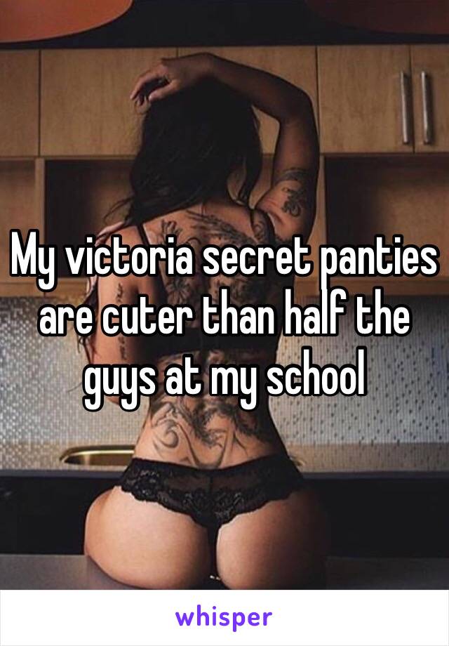 My victoria secret panties are cuter than half the guys at my school