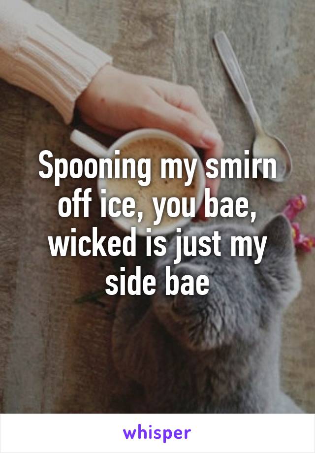 Spooning my smirn off ice, you bae, wicked is just my side bae