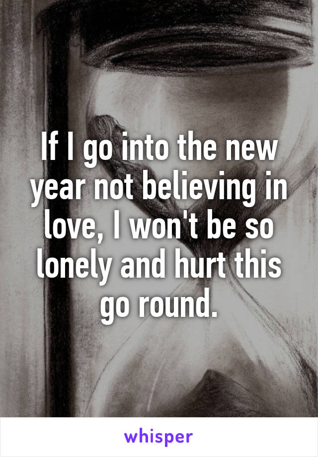 If I go into the new year not believing in love, I won't be so lonely and hurt this go round.