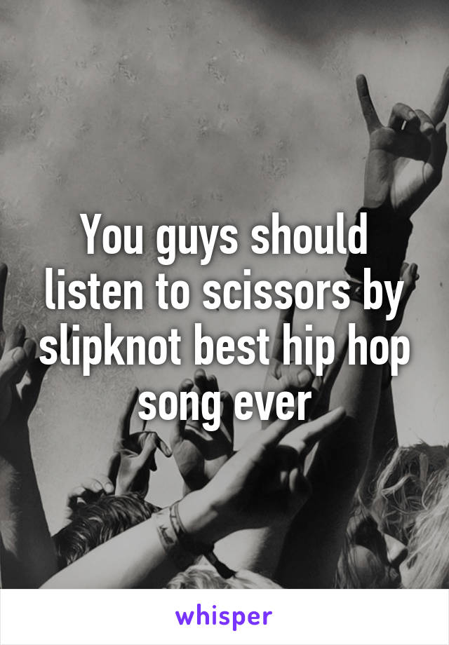 You guys should listen to scissors by slipknot best hip hop song ever