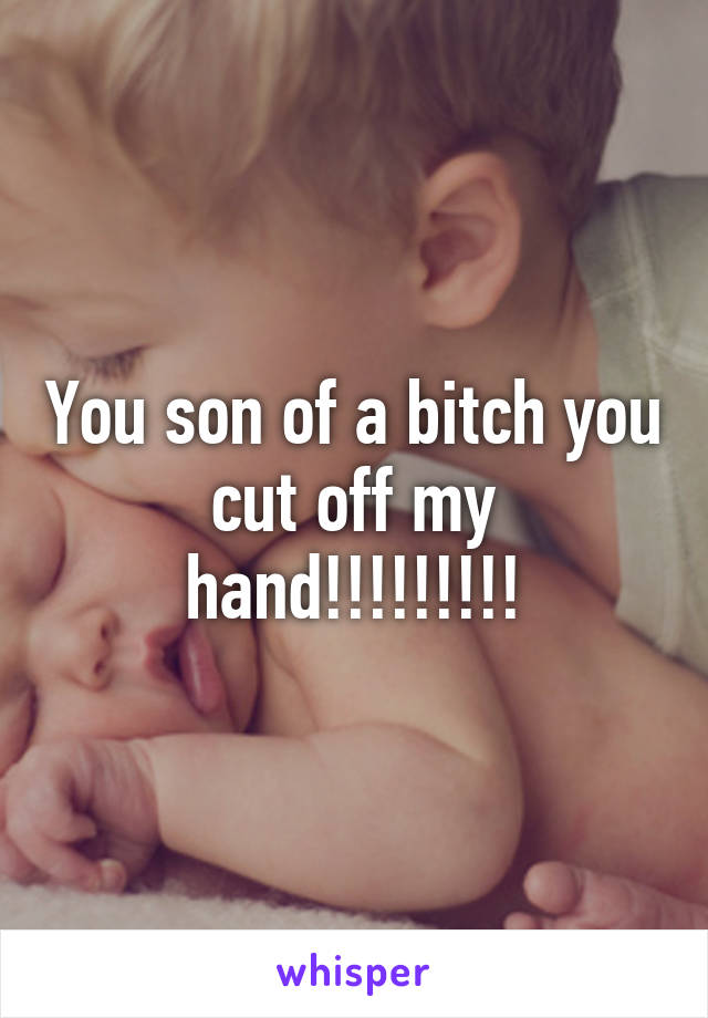 You son of a bitch you cut off my hand!!!!!!!!!