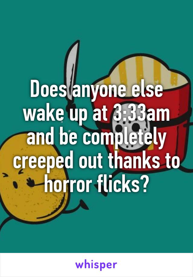 Does anyone else wake up at 3:33am and be completely creeped out thanks to horror flicks?