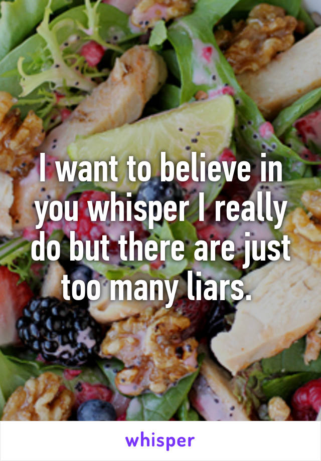 I want to believe in you whisper I really do but there are just too many liars. 