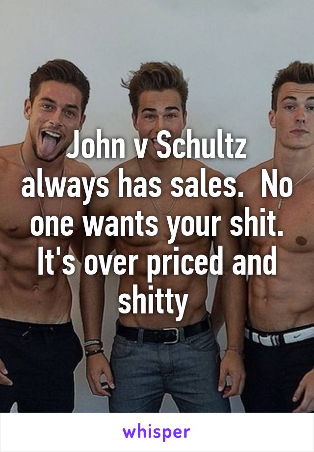 John v Schultz always has sales.  No one wants your shit. It's over priced and shitty 