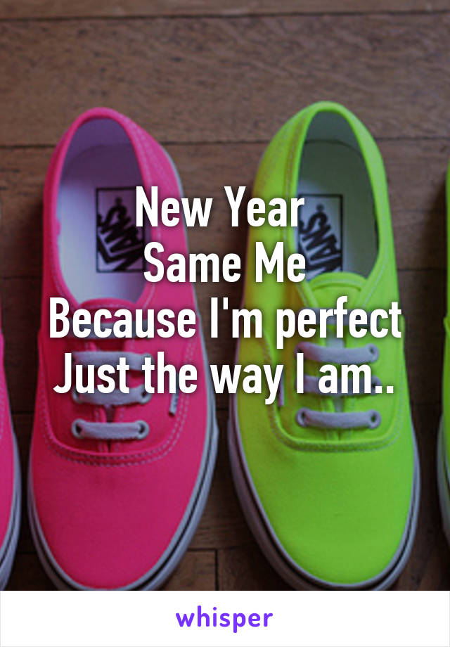 New Year 
Same Me
Because I'm perfect
Just the way I am..
