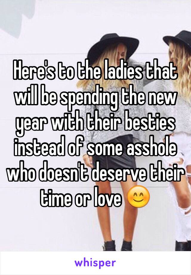 Here's to the ladies that will be spending the new year with their besties instead of some asshole who doesn't deserve their time or love 😊