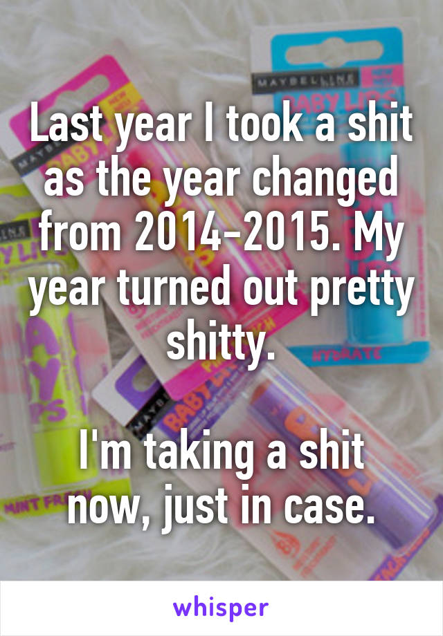 Last year I took a shit as the year changed from 2014-2015. My year turned out pretty shitty.

I'm taking a shit now, just in case.