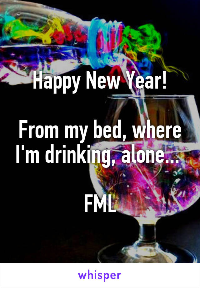 Happy New Year!

From my bed, where I'm drinking, alone... 

FML