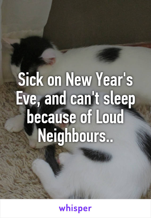 Sick on New Year's Eve, and can't sleep because of Loud Neighbours..