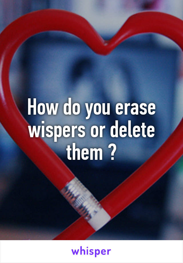 How do you erase wispers or delete them ?