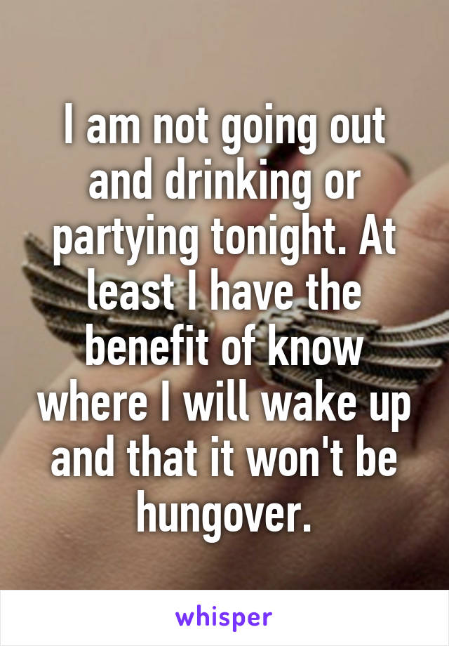 I am not going out and drinking or partying tonight. At least I have the benefit of know where I will wake up and that it won't be hungover.