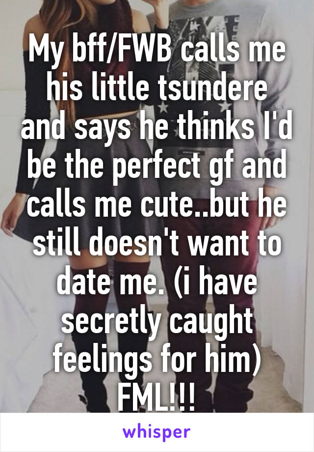 My bff/FWB calls me his little tsundere and says he thinks I'd be the perfect gf and calls me cute..but he still doesn't want to date me. (i have secretly caught feelings for him) FML!!!