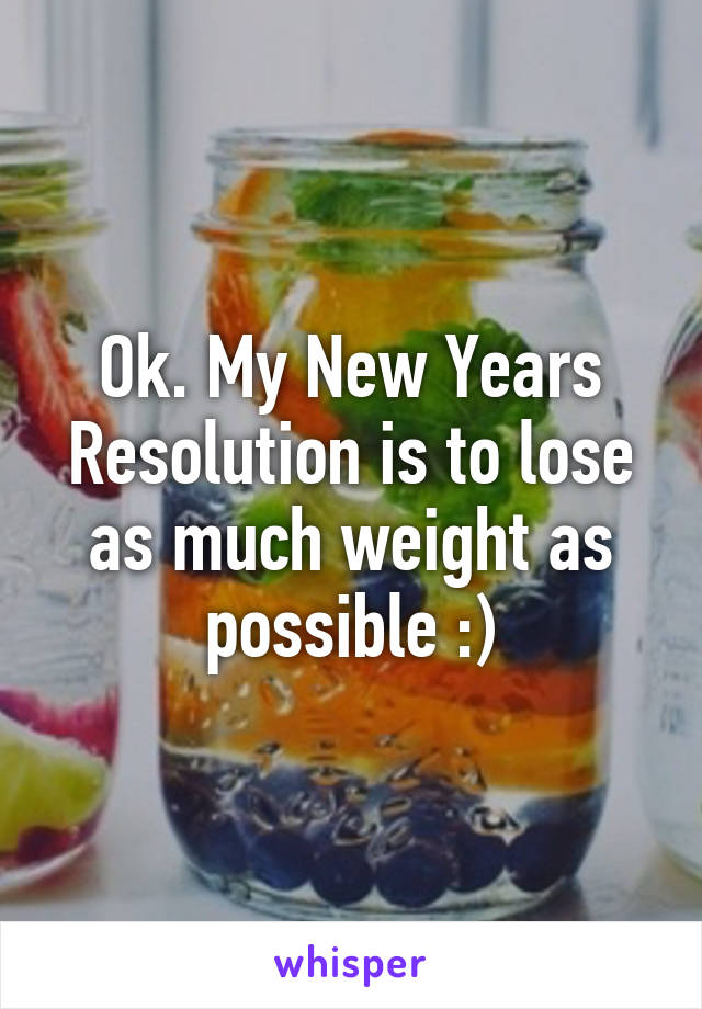 Ok. My New Years Resolution is to lose as much weight as possible :)