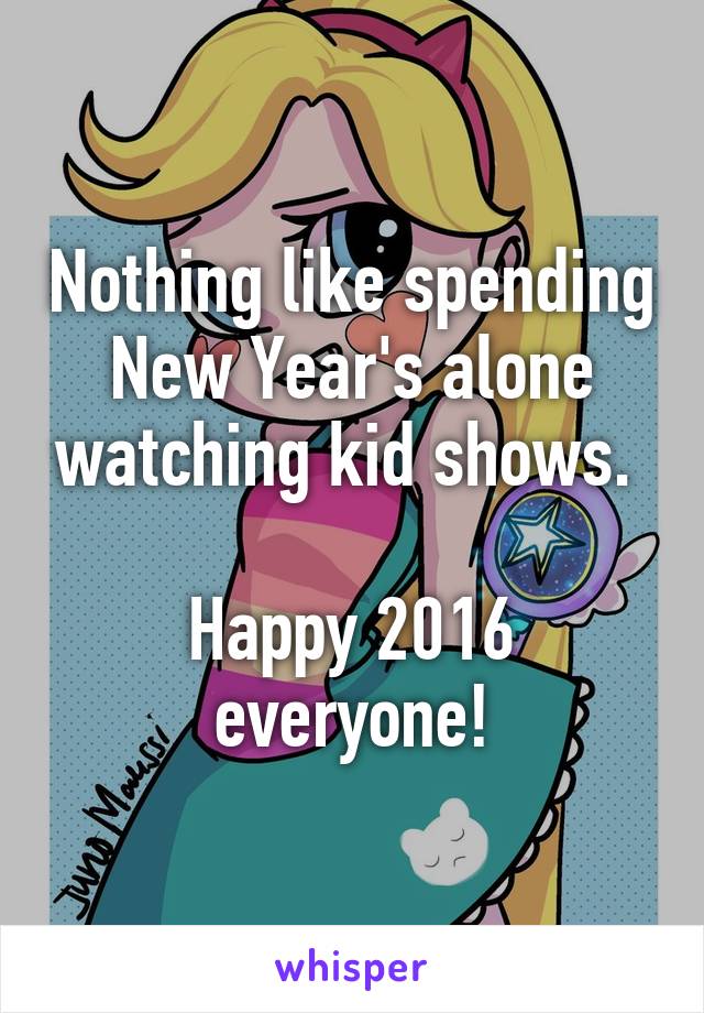 Nothing like spending New Year's alone watching kid shows. 

Happy 2016 everyone!