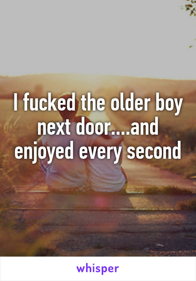 I fucked the older boy next door....and enjoyed every second 