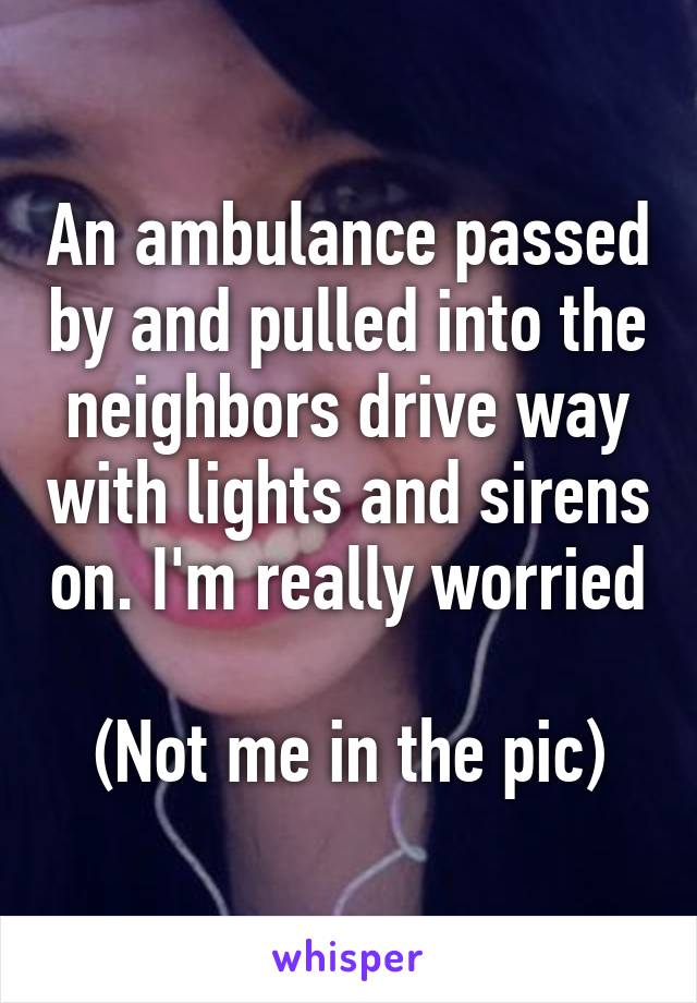 An ambulance passed by and pulled into the neighbors drive way with lights and sirens on. I'm really worried 
(Not me in the pic)