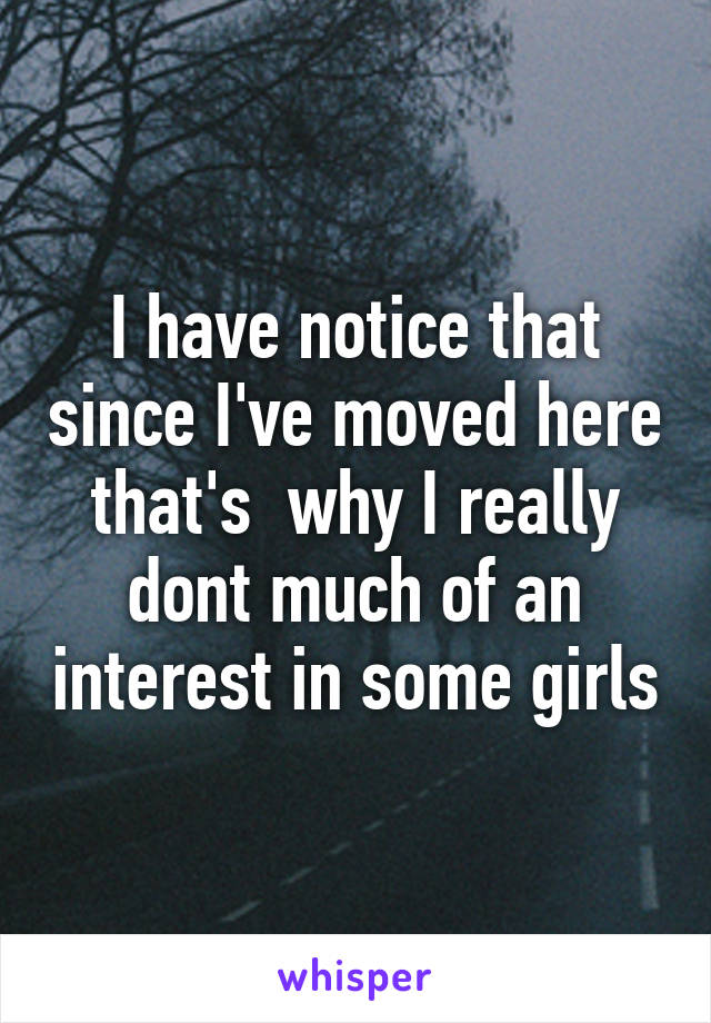 I have notice that since I've moved here that's  why I really dont much of an interest in some girls