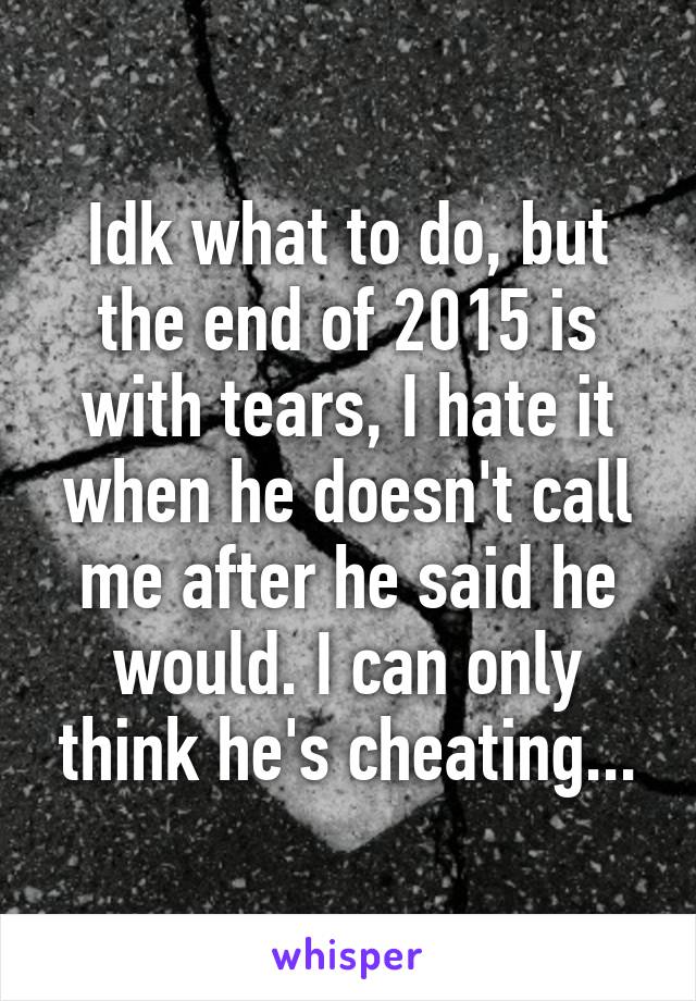 Idk what to do, but the end of 2015 is with tears, I hate it when he doesn't call me after he said he would. I can only think he's cheating...