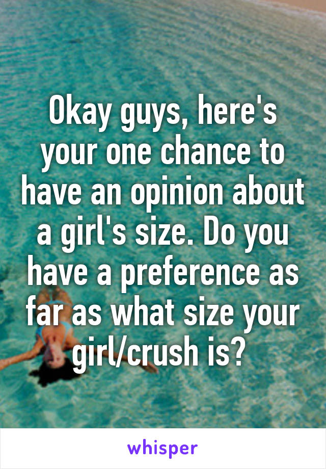 Okay guys, here's your one chance to have an opinion about a girl's size. Do you have a preference as far as what size your girl/crush is? 