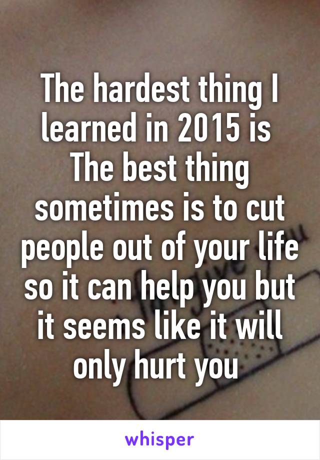 The hardest thing I learned in 2015 is 
The best thing sometimes is to cut people out of your life so it can help you but it seems like it will only hurt you 