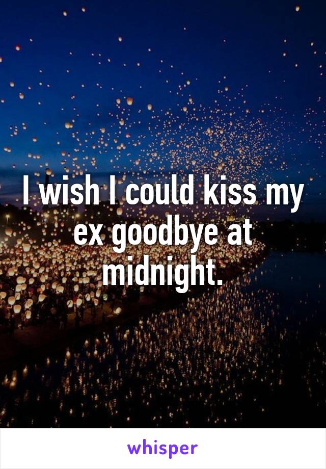 I wish I could kiss my ex goodbye at midnight.