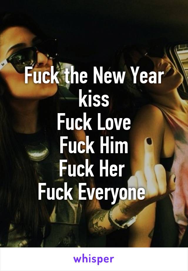 Fuck the New Year kiss
Fuck Love
Fuck Him
Fuck Her 
Fuck Everyone 