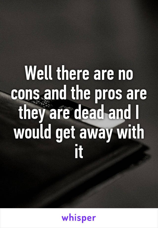 Well there are no cons and the pros are they are dead and I would get away with it