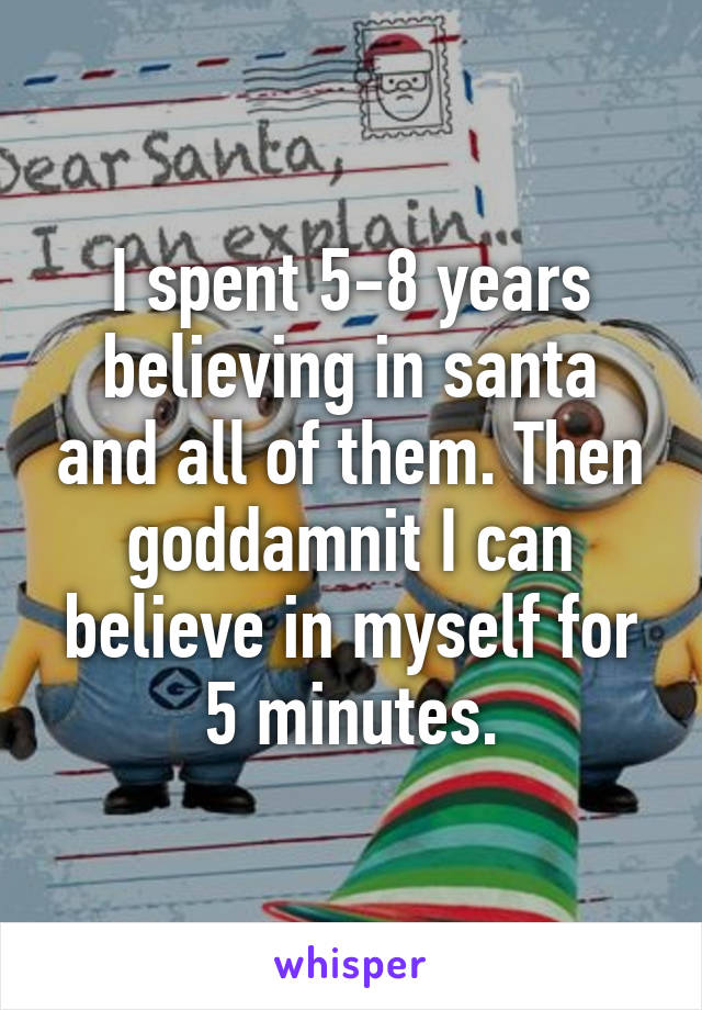 I spent 5-8 years believing in santa and all of them. Then goddamnit I can believe in myself for 5 minutes.