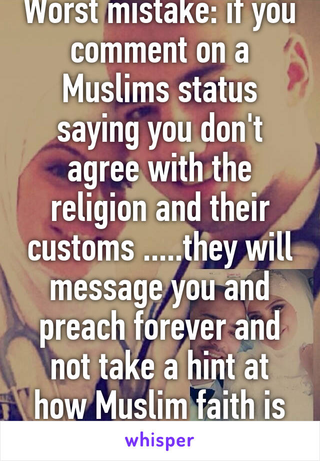 Worst mistake: if you comment on a Muslims status saying you don't agree with the religion and their customs .....they will message you and preach forever and not take a hint at how Muslim faith is gd