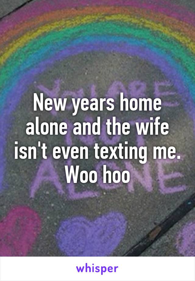 New years home alone and the wife isn't even texting me. Woo hoo