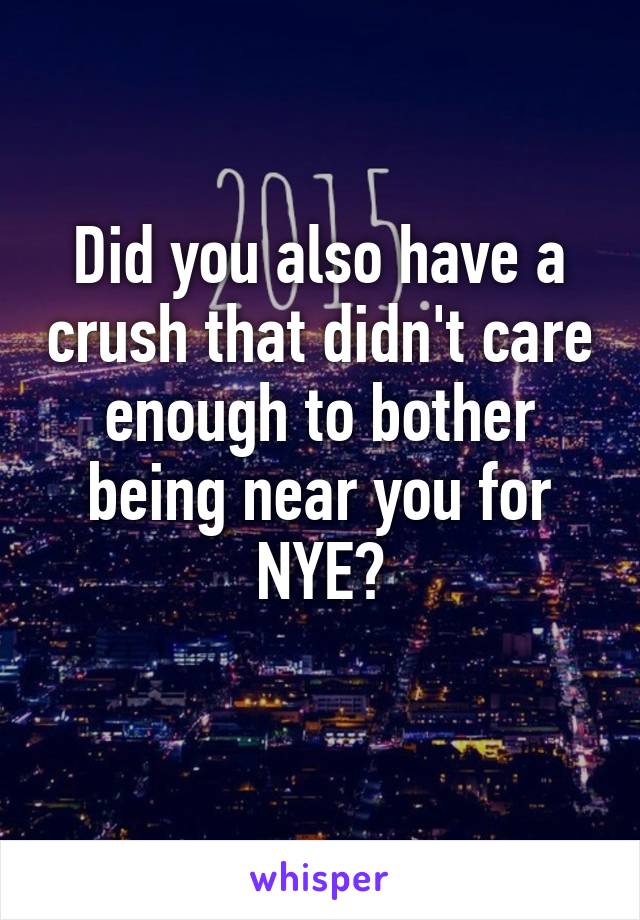 Did you also have a crush that didn't care enough to bother being near you for NYE?
