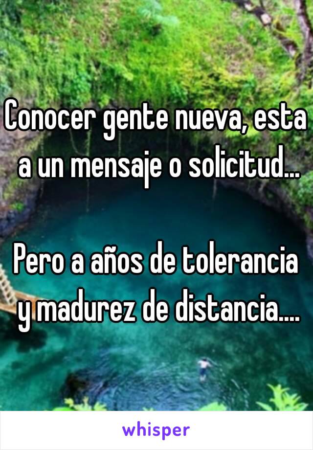 Conocer gente nueva, esta a un mensaje o solicitud...

Pero a años de tolerancia y madurez de distancia....