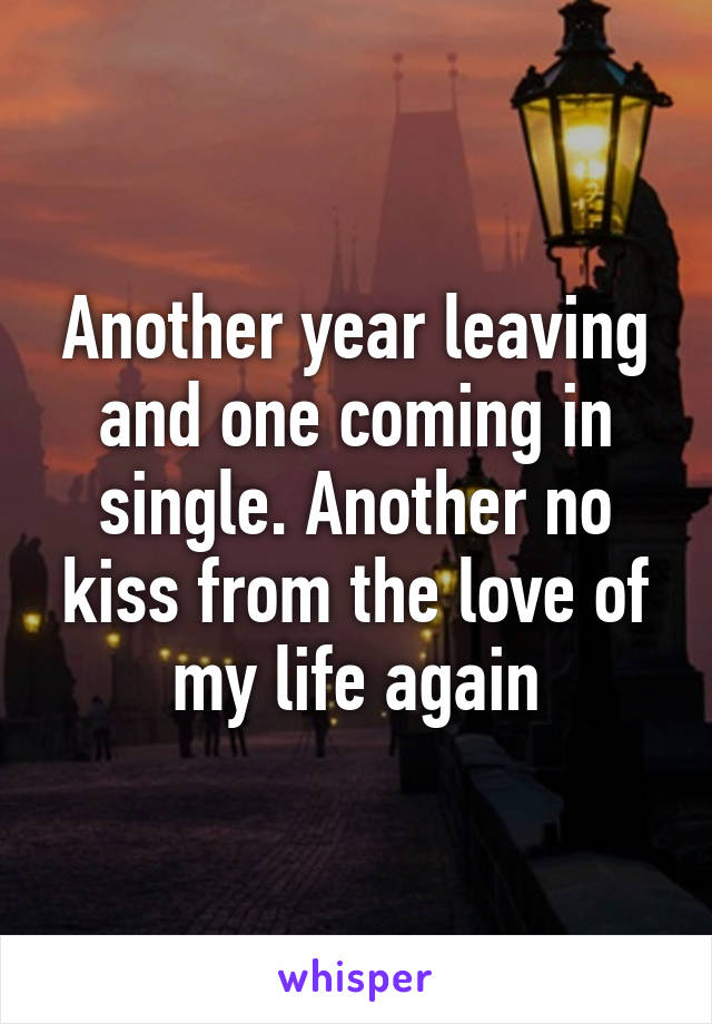 Another year leaving and one coming in single. Another no kiss from the love of my life again