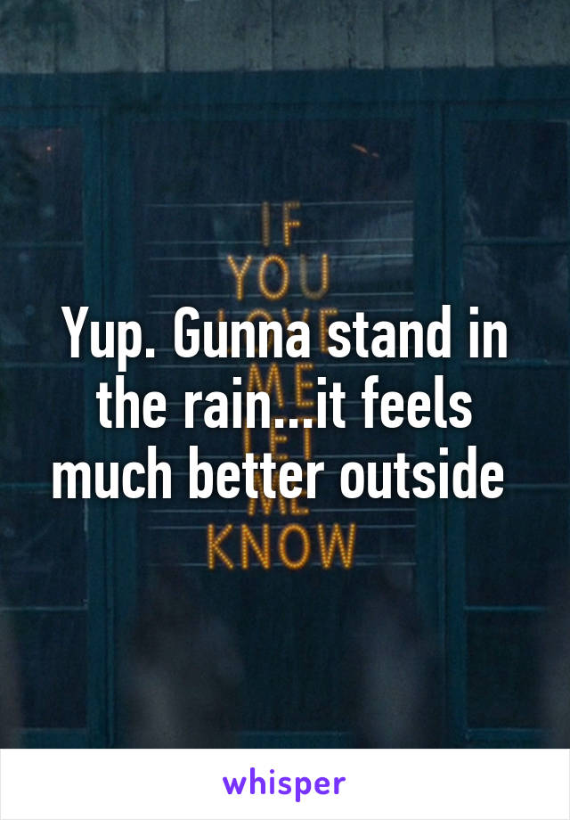 Yup. Gunna stand in the rain...it feels much better outside 