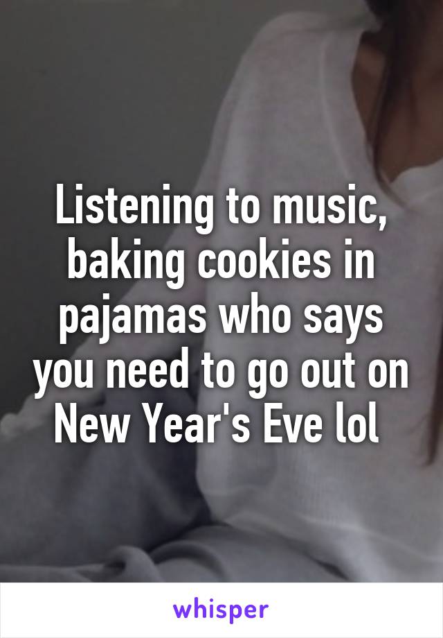 Listening to music, baking cookies in pajamas who says you need to go out on New Year's Eve lol 