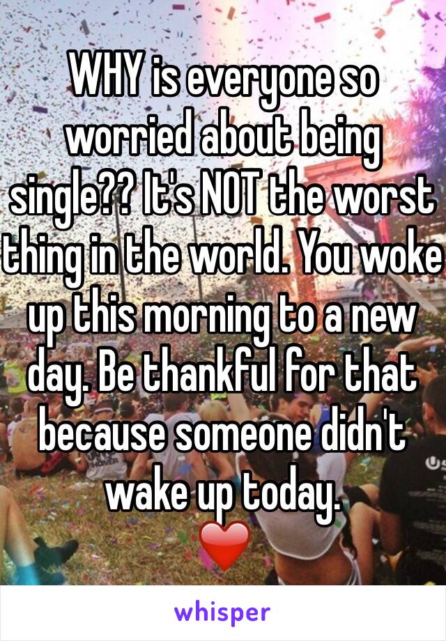 WHY is everyone so worried about being single?? It's NOT the worst thing in the world. You woke up this morning to a new day. Be thankful for that because someone didn't wake up today.
❤️