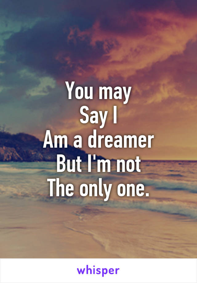 You may
Say I
Am a dreamer
But I'm not
The only one.