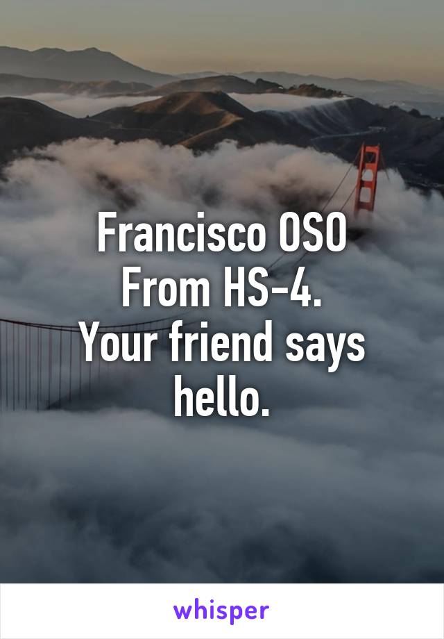 Francisco OSO
From HS-4.
Your friend says hello.