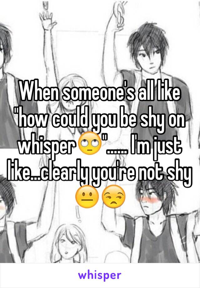 When someone's all like "how could you be shy on whisper🙄"...... I'm just like...clearly you're not shy 😐😒