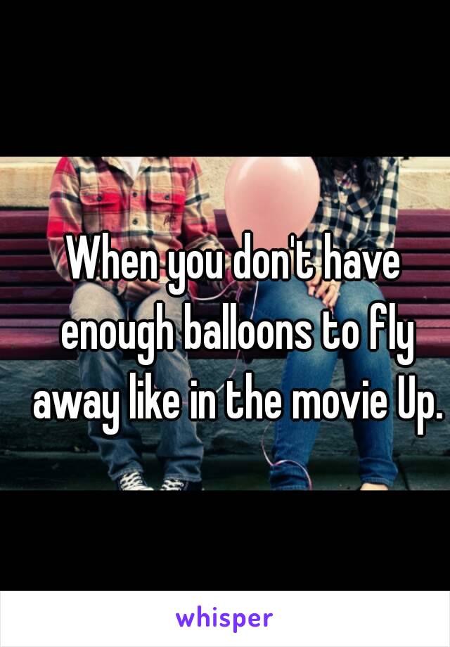 When you don't have enough balloons to fly away like in the movie Up.