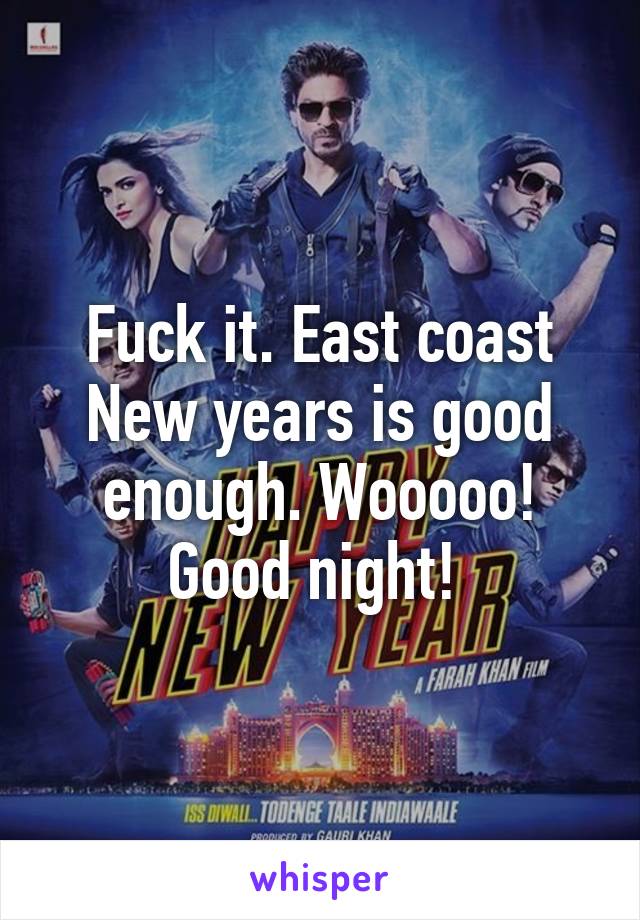 Fuck it. East coast New years is good enough. Wooooo! Good night! 