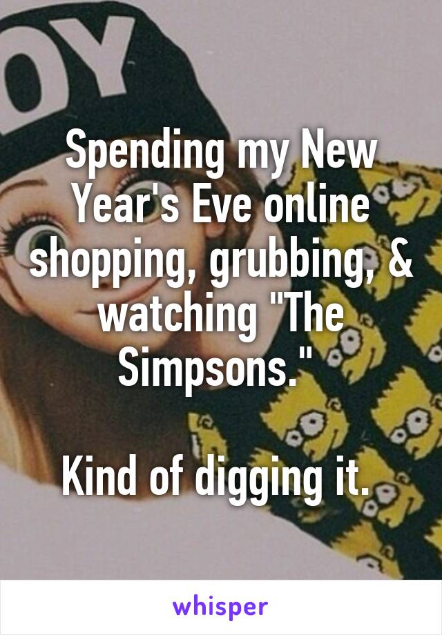 Spending my New Year's Eve online shopping, grubbing, & watching "The Simpsons." 

Kind of digging it. 