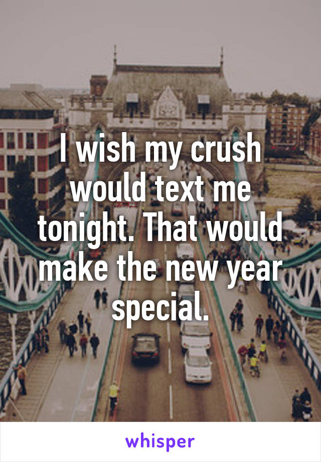 I wish my crush would text me tonight. That would make the new year special.