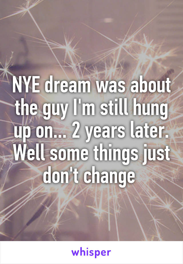 NYE dream was about the guy I'm still hung up on... 2 years later. Well some things just don't change 