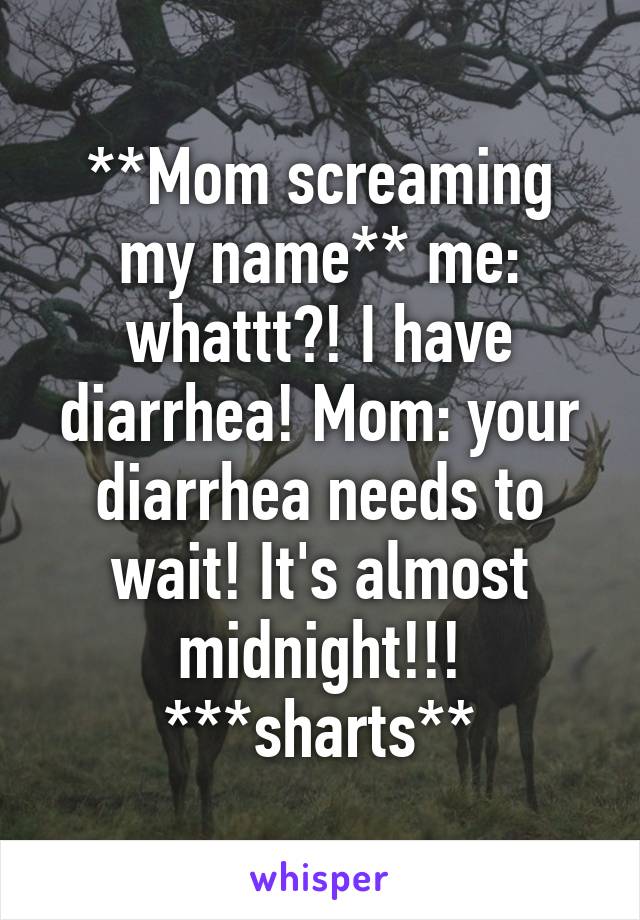 **Mom screaming my name** me: whattt?! I have diarrhea! Mom: your diarrhea needs to wait! It's almost midnight!!! ***sharts**