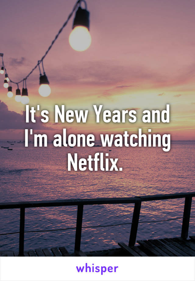 It's New Years and I'm alone watching Netflix. 