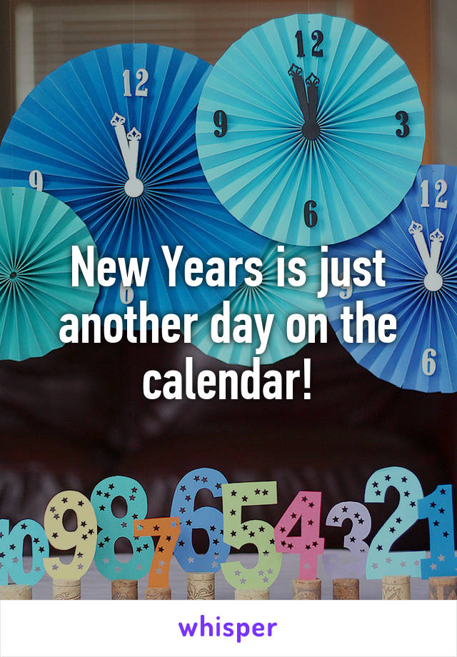 New Years is just another day on the calendar!