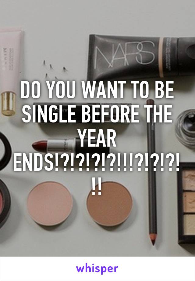 DO YOU WANT TO BE SINGLE BEFORE THE YEAR ENDS!?!?!?!?!!!?!?!?!!!